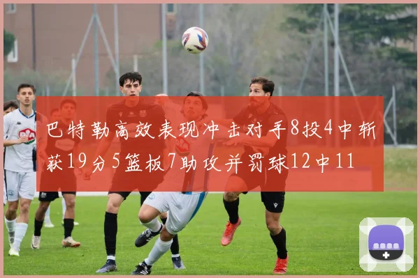 巴特勒高效表现冲击对手8投4中斩获19分5篮板7助攻并罚球12中11