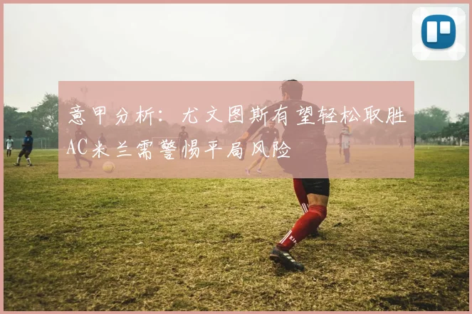 意甲分析：尤文图斯有望轻松取胜AC米兰需警惕平局风险