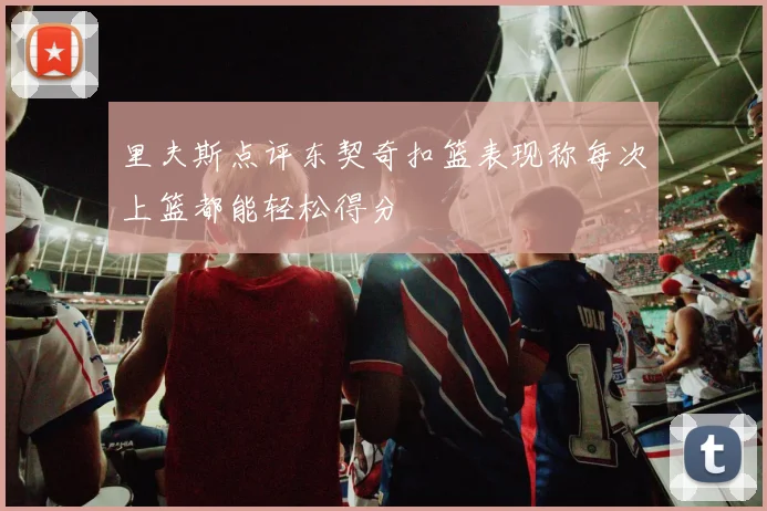 里夫斯点评东契奇扣篮表现称每次上篮都能轻松得分