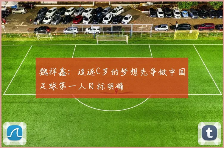 魏祥鑫：追逐C罗的梦想先争做中国足球第一人目标明确