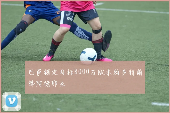 巴萨锁定目标8000万欧求购多特前锋阿德耶米