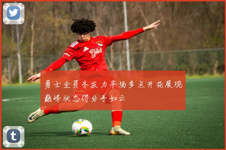 勇士全员齐发力半场多点开花展现巅峰状态得分手如云