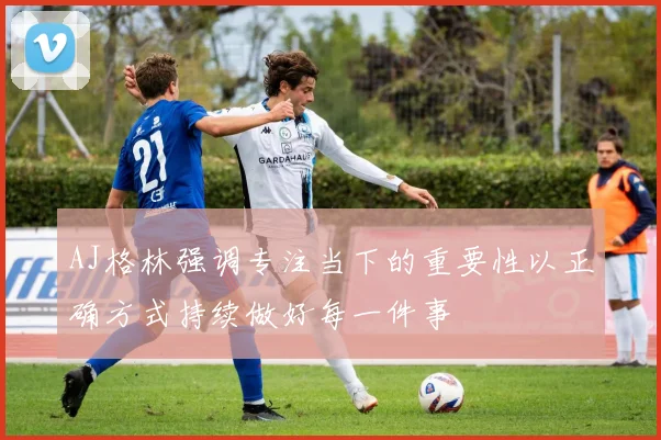 AJ格林强调专注当下的重要性以正确方式持续做好每一件事