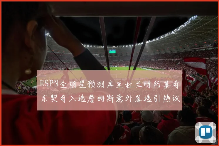 ESPN全明星预测库里杜兰特约基奇东契奇入选詹姆斯意外落选引热议