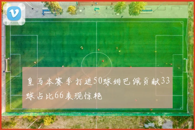 皇马本赛季打进50球姆巴佩贡献33球占比66表现惊艳