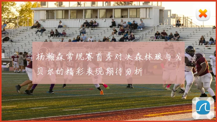 杨瀚森常规赛首秀对决森林狼与戈贝尔的精彩表现期待分析