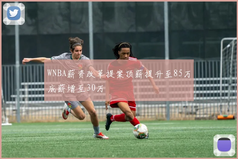 WNBA薪资改革提案顶薪提升至85万底薪增至30万