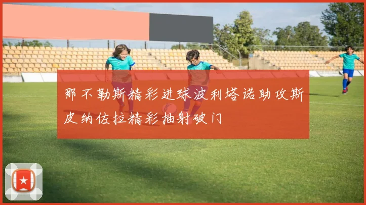 那不勒斯精彩进球波利塔诺助攻斯皮纳佐拉精彩抽射破门