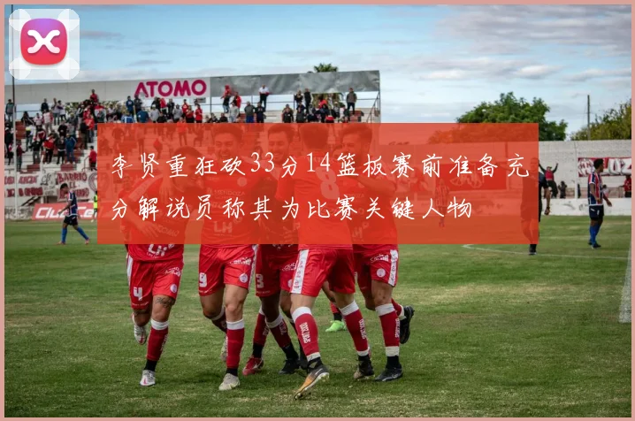 李贤重狂砍33分14篮板赛前准备充分解说员称其为比赛关键人物