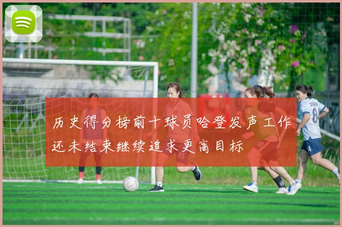 历史得分榜前十球员哈登发声工作还未结束继续追求更高目标