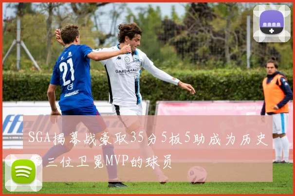 SGA揭幕战豪取35分5板5助成为历史第三位卫冕MVP的球员