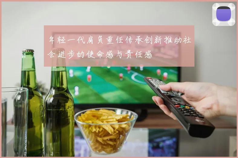 年轻一代肩负重任传承创新推动社会进步的使命感与责任感