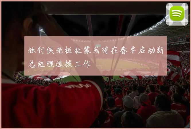 独行侠老板杜蒙或将在春季启动新总经理选拔工作