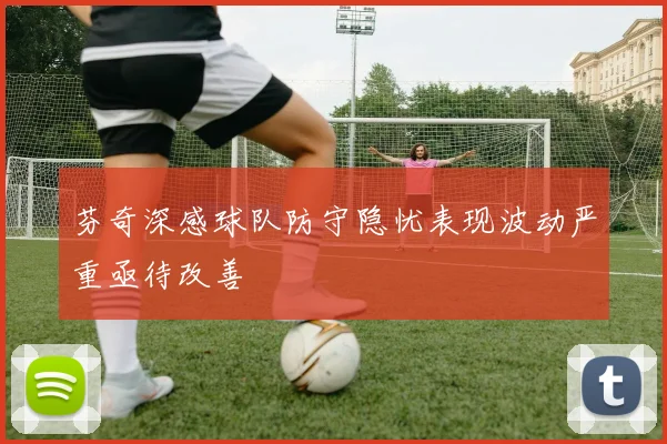 芬奇深感球队防守隐忧表现波动严重亟待改善