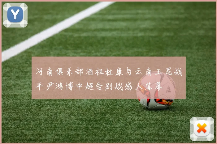 河南俱乐部酒祖杜康与云南玉昆战平尹鸿博中超告别战感人落幕