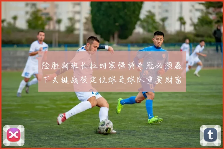 险胜副班长拉姆塞强调夺冠必须赢下关键战役定位球是球队重要财富