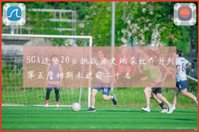 SGA连场20分挑战历史纪录杜乔并列第五詹姆斯未进前二十名