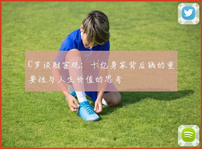 C罗谈财富观：十亿身家背后钱的重要性与人生价值的思考