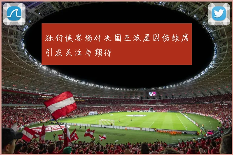 独行侠客场对决国王浓眉因伤缺席引发关注与期待