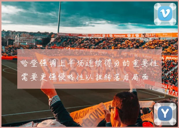 哈登强调上半场连续得分的重要性需要更强侵略性以扭转落后局面