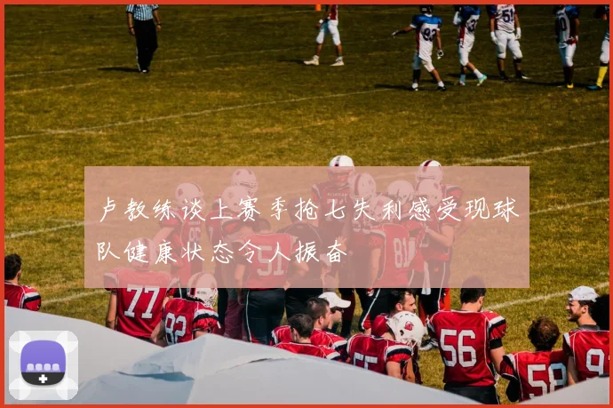 卢教练谈上赛季抢七失利感受现球队健康状态令人振奋