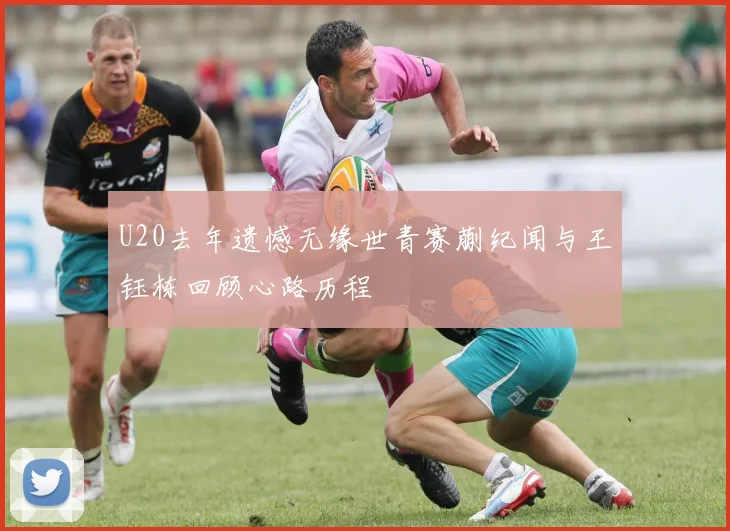 U20去年遗憾无缘世青赛蒯纪闻与王钰栋回顾心路历程
