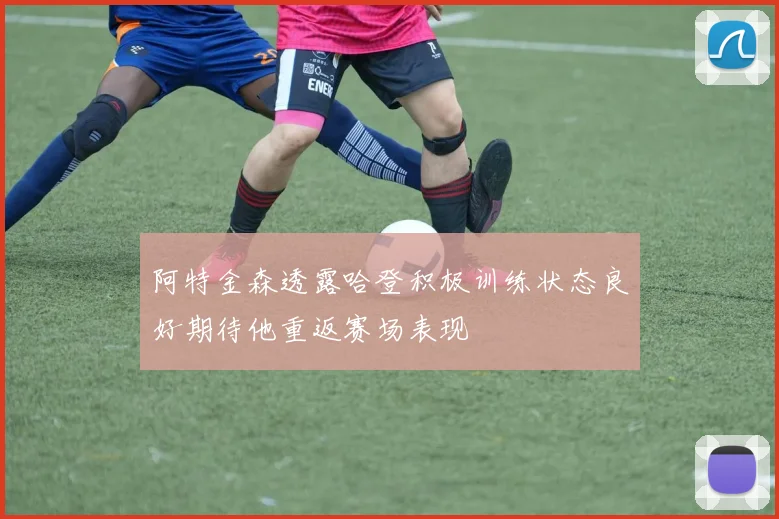 阿特金森透露哈登积极训练状态良好期待他重返赛场表现