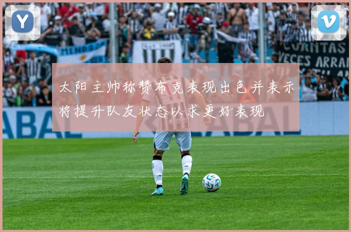 太阳主帅称赞布克表现出色并表示将提升队友状态以求更好表现