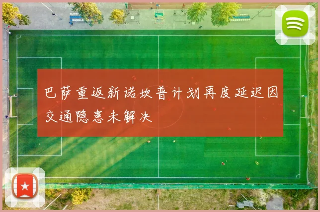 巴萨重返新诺坎普计划再度延迟因交通隐患未解决