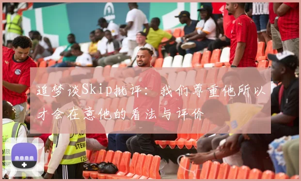 追梦谈Skip批评：我们尊重他所以才会在意他的看法与评价