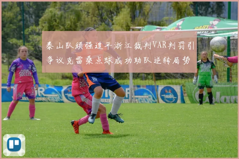 泰山队顽强追平浙江裁判VAR判罚引争议克雷桑点球成功助队逆转局势