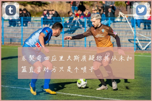 东契奇回应里夫斯质疑称其从未扣篮直言对方只是个喷子