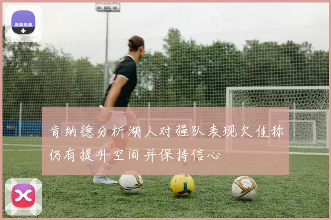 肯纳德分析湖人对强队表现欠佳称仍有提升空间并保持信心