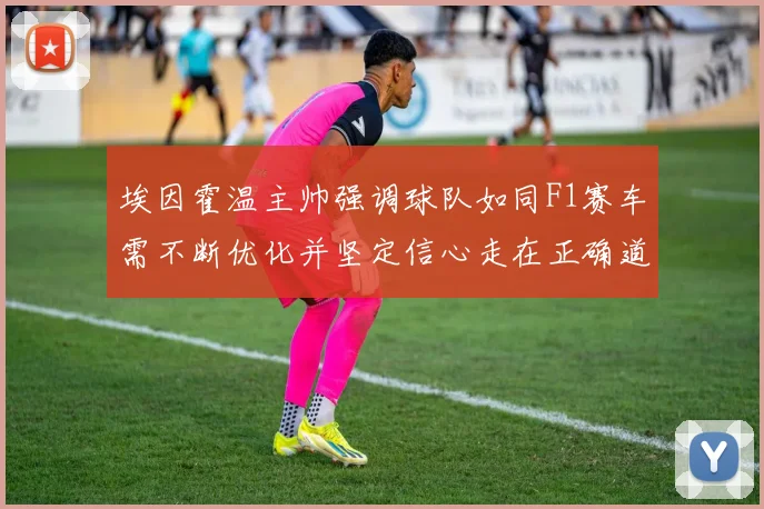 埃因霍温主帅强调球队如同F1赛车需不断优化并坚定信心走在正确道路上